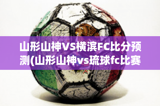 山形山神VS横滨FC比分预测(山形山神vs琉球fc比赛直播)