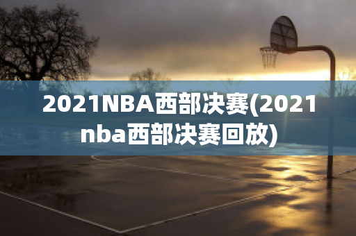 2021NBA西部决赛(2021nba西部决赛回放)