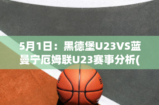 5月1日：黑德堡U23VS蓝曼宁厄姆联U23赛事分析(德黑兰球场)