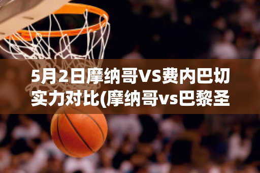 5月2日摩纳哥VS费内巴切实力对比(摩纳哥vs巴黎圣日耳曼比分)