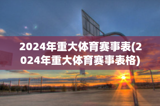 2024年重大体育赛事表(2024年重大体育赛事表格)