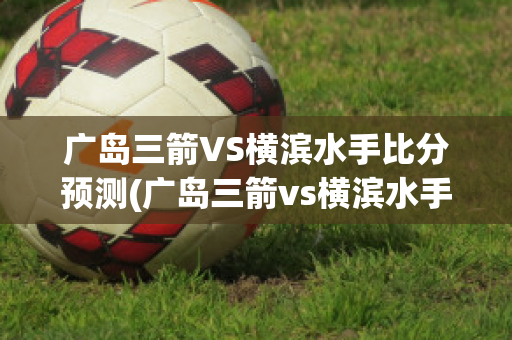 广岛三箭VS横滨水手比分预测(广岛三箭vs横滨水手比分结果)