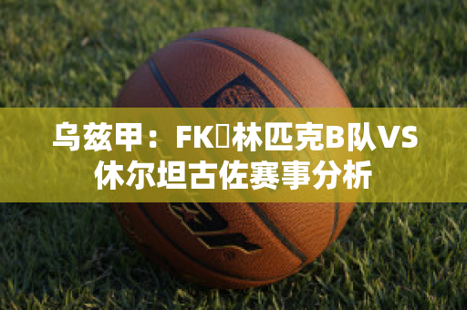 乌兹甲：FK奧林匹克B队VS休尔坦古佐赛事分析