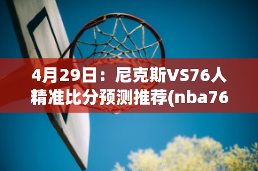 4月29日：尼克斯VS76人精准比分预测推荐(nba76人vs尼克斯)