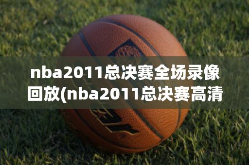 nba2011总决赛全场录像回放(nba2011总决赛高清回放)