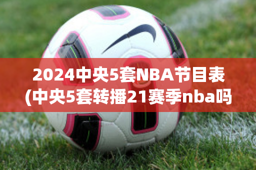 2024中央5套NBA节目表(中央5套转播21赛季nba吗)