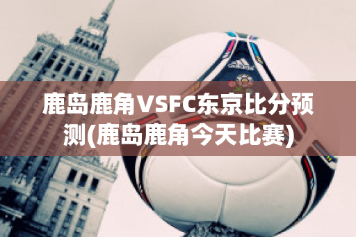 鹿岛鹿角VSFC东京比分预测(鹿岛鹿角今天比赛)