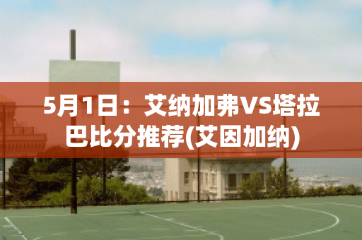 5月1日：艾纳加弗VS塔拉巴比分推荐(艾因加纳)