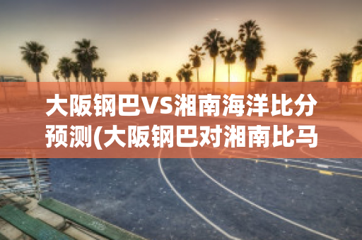 大阪钢巴VS湘南海洋比分预测(大阪钢巴对湘南比马)