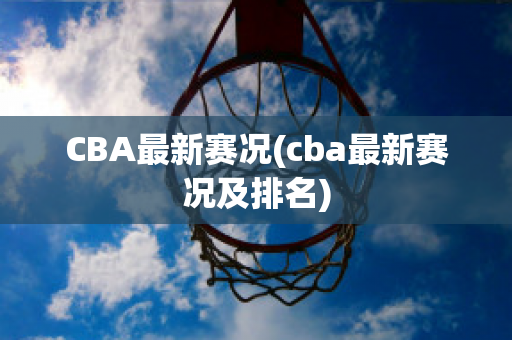 CBA最新赛况(cba最新赛况及排名)