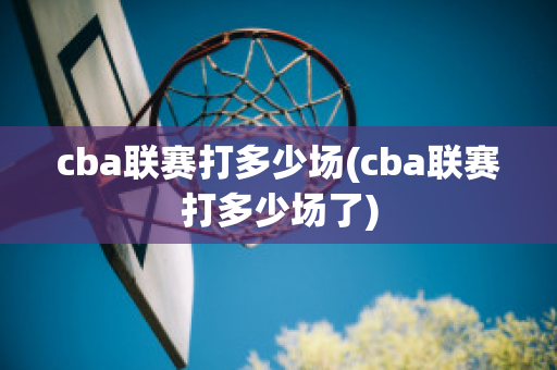 cba联赛打多少场(cba联赛打多少场了)