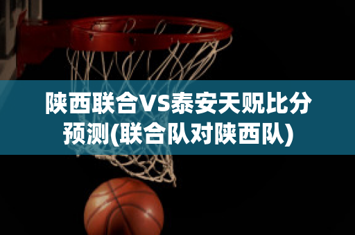 陕西联合VS泰安天贶比分预测(联合队对陕西队)