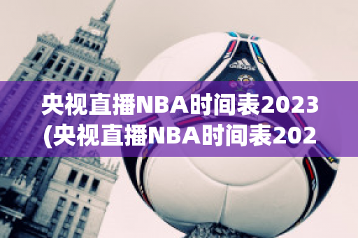 央视直播NBA时间表2023(央视直播NBA时间表2024)