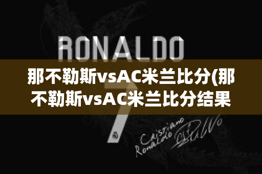 那不勒斯vsAC米兰比分(那不勒斯vsAC米兰比分结果)