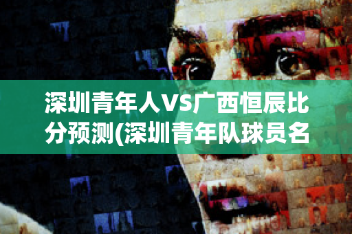 深圳青年人VS广西恒辰比分预测(深圳青年队球员名单)