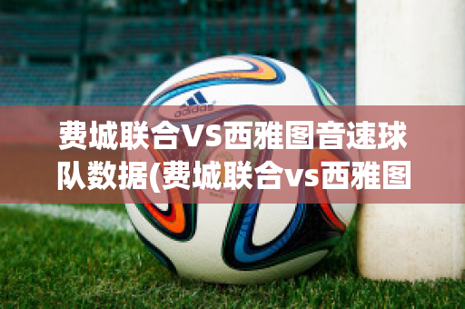 费城联合VS西雅图音速球队数据(费城联合vs西雅图音速球队数据对比)