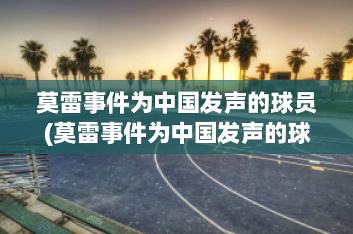 莫雷事件为中国发声的球员(莫雷事件为中国发声的球员是)