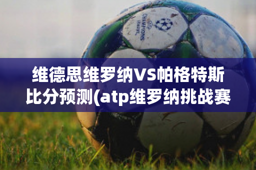 维德思维罗纳VS帕格特斯比分预测(atp维罗纳挑战赛网球)