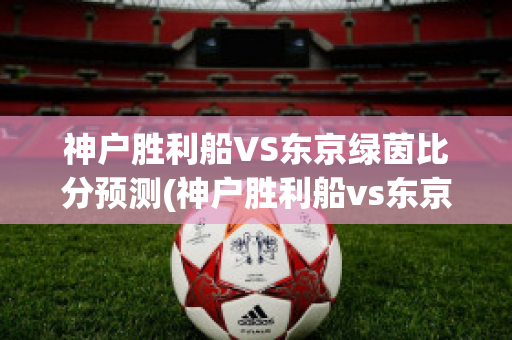 神户胜利船VS东京绿茵比分预测(神户胜利船vs东京fc)