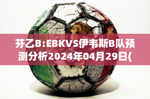 芬乙B:EBKVS伊韦斯B队预测分析2024年04月29日(伊韦尔东足球俱乐部)