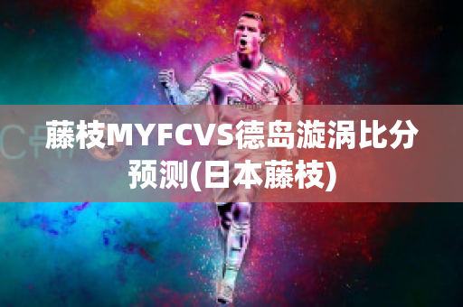 藤枝MYFCVS德岛漩涡比分预测(日本藤枝)