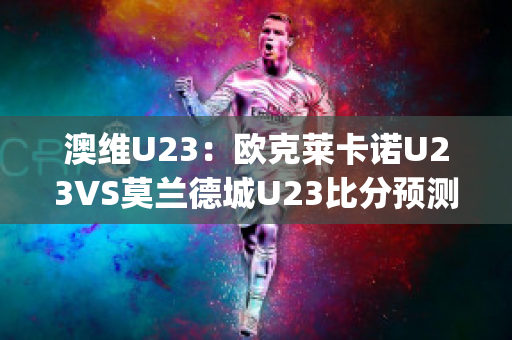 澳维U23：欧克莱卡诺U23VS莫兰德城U23比分预测(欧克莱卡诺vs墨尔本骑士比分预测)