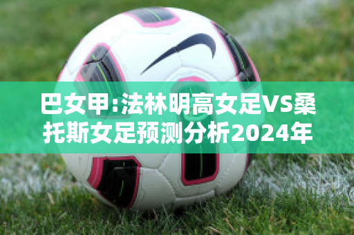 巴女甲:法林明高女足VS桑托斯女足预测分析2024年04月29日