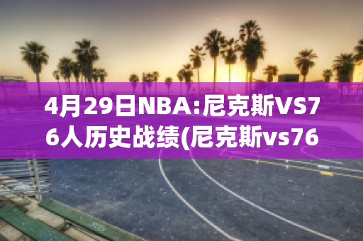 4月29日NBA:尼克斯VS76人历史战绩(尼克斯vs76人比分预测)