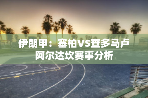 伊朗甲：塞柏VS查多马卢阿尔达坎赛事分析