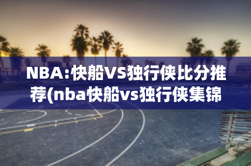 NBA:快船VS独行侠比分推荐(nba快船vs独行侠集锦)