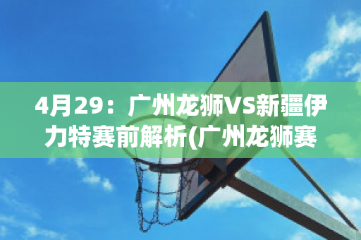 4月29：广州龙狮VS新疆伊力特赛前解析(广州龙狮赛程)