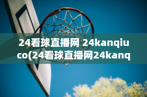 24看球直播网 24kanqiuco(24看球直播网24kanqiucommjrs)