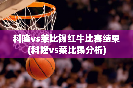 科隆vs莱比锡红牛比赛结果(科隆vs莱比锡分析)