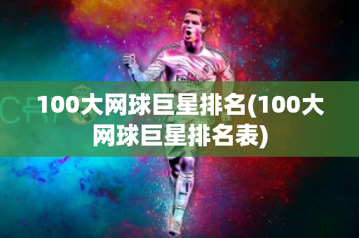 100大网球巨星排名(100大网球巨星排名表)