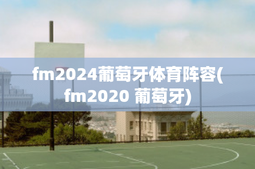 fm2024葡萄牙体育阵容(fm2020 葡萄牙)