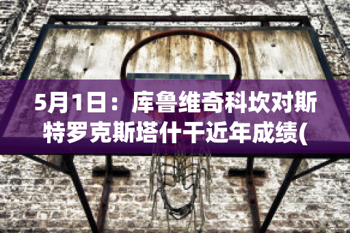 5月1日：库鲁维奇科坎对斯特罗克斯塔什干近年成绩(科斯塔-库弗斯)