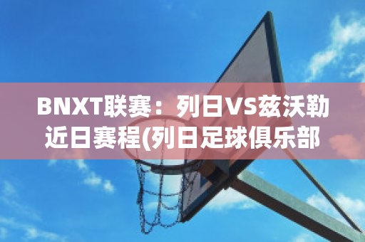 BNXT联赛：列日VS兹沃勒近日赛程(列日足球俱乐部)