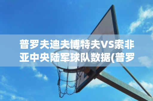 普罗夫迪夫博特夫VS索非亚中央陆军球队数据(普罗夫迪夫市)