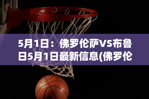 5月1日：佛罗伦萨VS布鲁日5月1日最新信息(佛罗伦萨vs博洛尼亚直播)