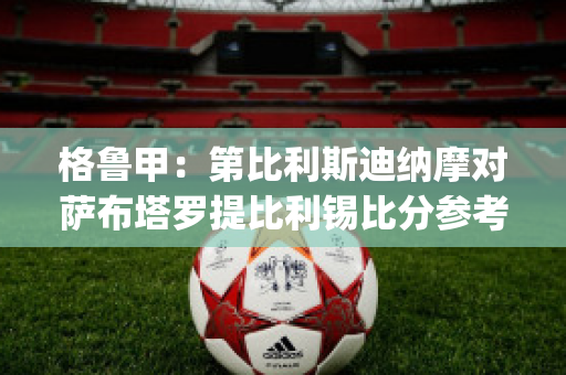 格鲁甲：第比利斯迪纳摩对萨布塔罗提比利锡比分参考(第比利斯迪那摩)