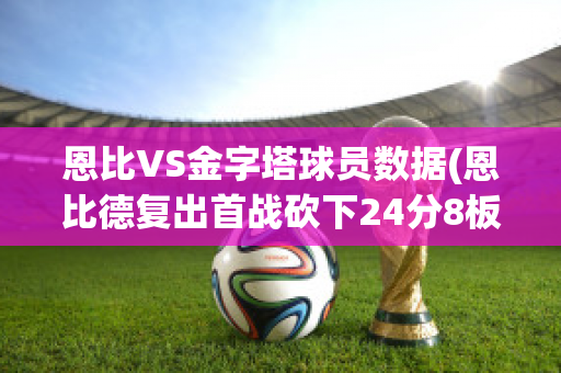 恩比VS金字塔球员数据(恩比德复出首战砍下24分8板2助3帽)