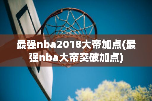 最强nba2018大帝加点(最强nba大帝突破加点)