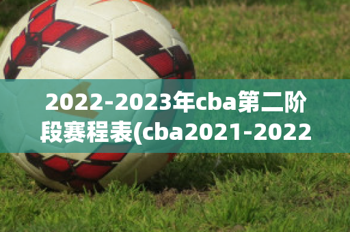 2022-2023年cba第二阶段赛程表(cba2021-2022第二阶段)