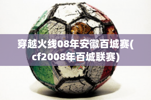 穿越火线08年安徽百城赛(cf2008年百城联赛)