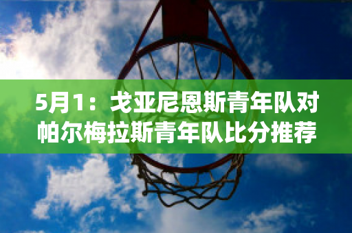 5月1：戈亚尼恩斯青年队对帕尔梅拉斯青年队比分推荐(戈亚尼vs帕尔梅)