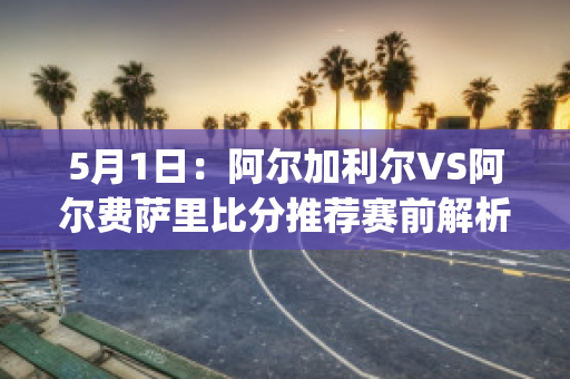 5月1日：阿尔加利尔VS阿尔费萨里比分推荐赛前解析(阿尔加3)