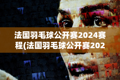 法国羽毛球公开赛2024赛程(法国羽毛球公开赛2024赛程时间)