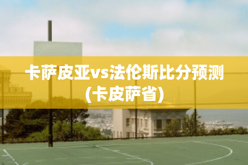 卡萨皮亚vs法伦斯比分预测(卡皮萨省)