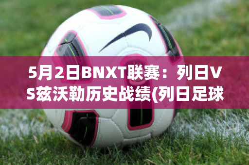 5月2日BNXT联赛：列日VS兹沃勒历史战绩(列日足球俱乐部)