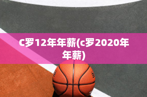 C罗12年年薪(c罗2020年年薪)